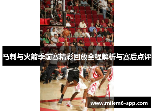 马刺与火箭季前赛精彩回放全程解析与赛后点评