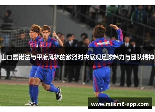 山口雷诺法与甲府风林的激烈对决展现足球魅力与团队精神